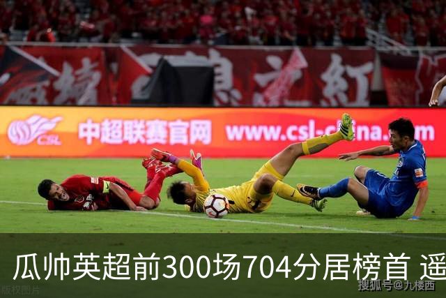 瓜帅英超前300场704分居榜首 遥遥领先第2名穆帅