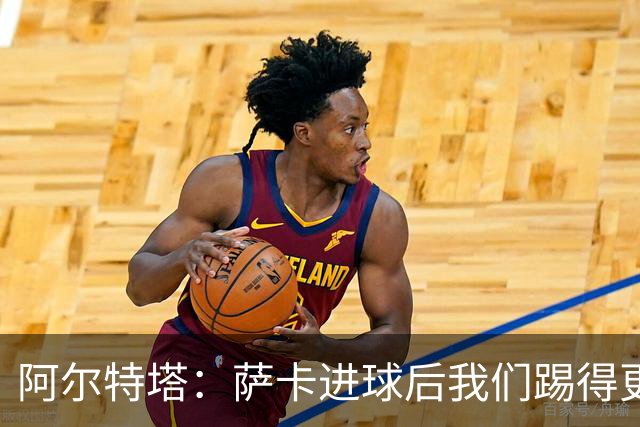 阿尔特塔：萨卡进球后我们踢得更舒服