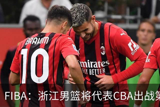 FIBA：浙江男篮将代表CBA出战第33届洲际杯