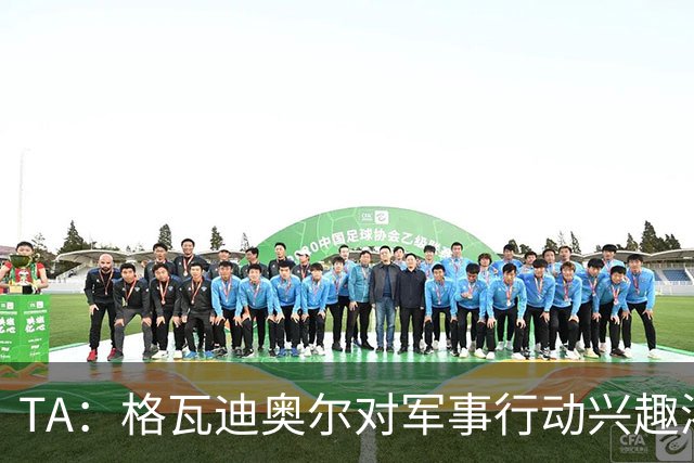 TA：格瓦迪奥尔对军事行动兴趣浓厚，会进行部队式的训练